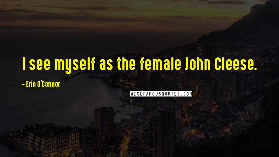 Erin O'Connor Quotes: I see myself as the female John Cleese.