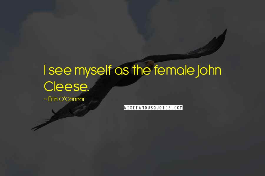 Erin O'Connor Quotes: I see myself as the female John Cleese.