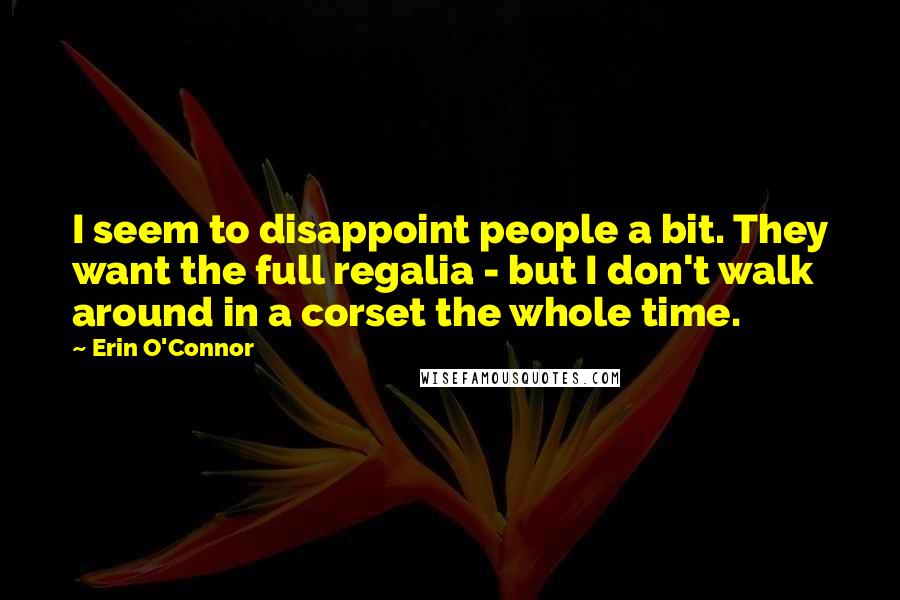 Erin O'Connor Quotes: I seem to disappoint people a bit. They want the full regalia - but I don't walk around in a corset the whole time.