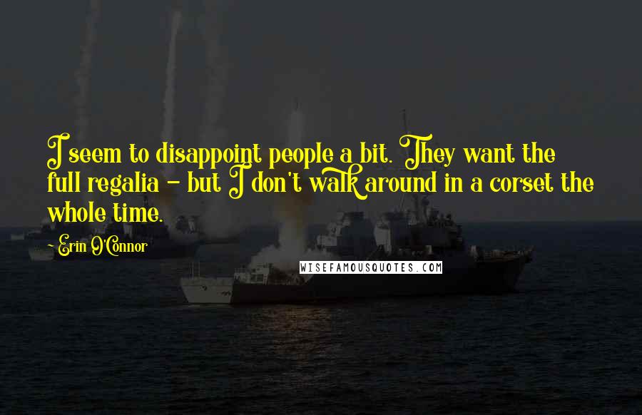 Erin O'Connor Quotes: I seem to disappoint people a bit. They want the full regalia - but I don't walk around in a corset the whole time.