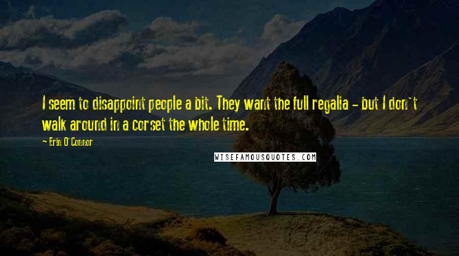 Erin O'Connor Quotes: I seem to disappoint people a bit. They want the full regalia - but I don't walk around in a corset the whole time.