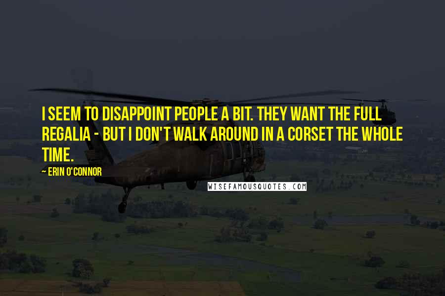 Erin O'Connor Quotes: I seem to disappoint people a bit. They want the full regalia - but I don't walk around in a corset the whole time.