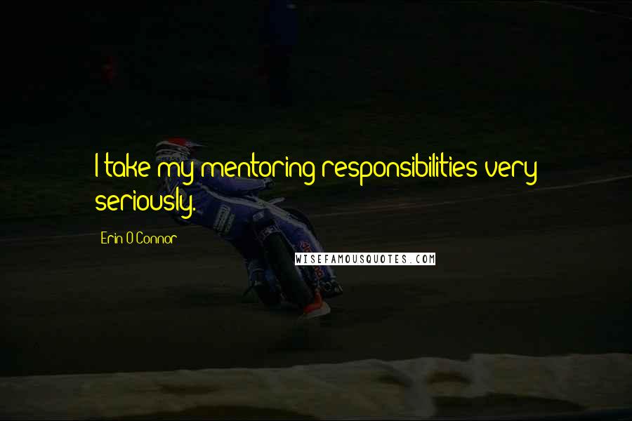Erin O'Connor Quotes: I take my mentoring responsibilities very seriously.
