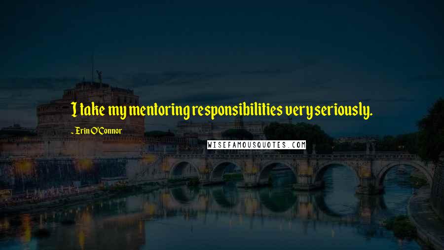 Erin O'Connor Quotes: I take my mentoring responsibilities very seriously.