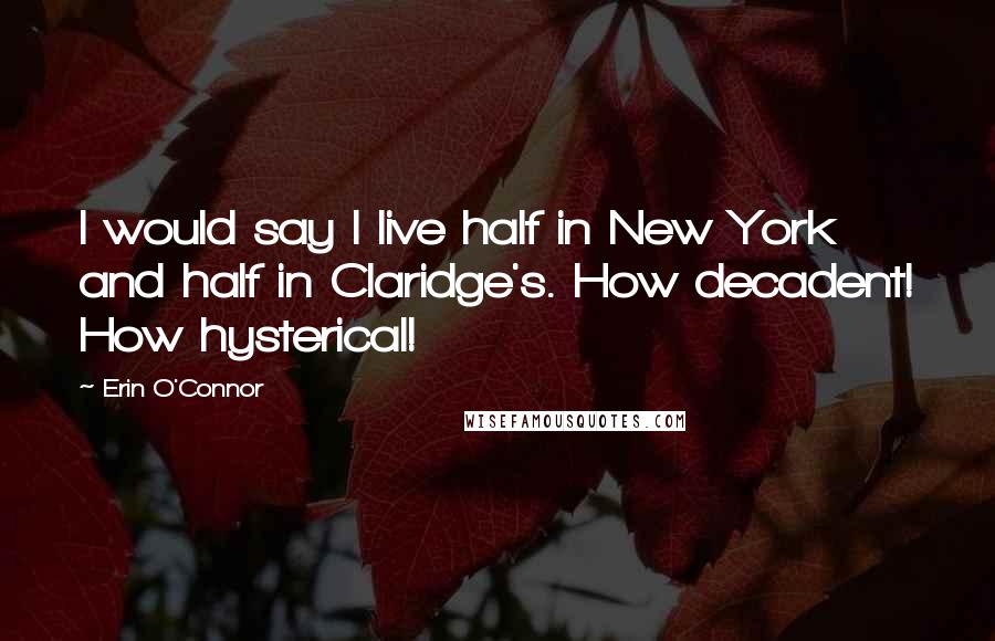 Erin O'Connor Quotes: I would say I live half in New York and half in Claridge's. How decadent! How hysterical!