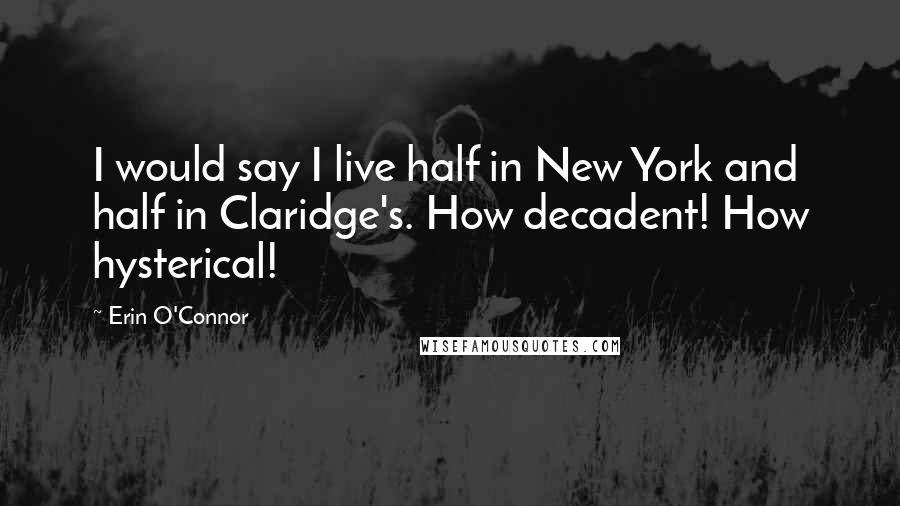 Erin O'Connor Quotes: I would say I live half in New York and half in Claridge's. How decadent! How hysterical!
