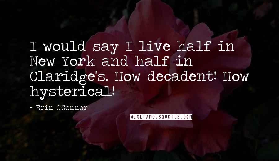 Erin O'Connor Quotes: I would say I live half in New York and half in Claridge's. How decadent! How hysterical!