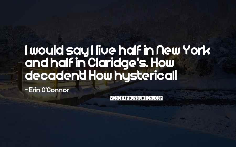 Erin O'Connor Quotes: I would say I live half in New York and half in Claridge's. How decadent! How hysterical!