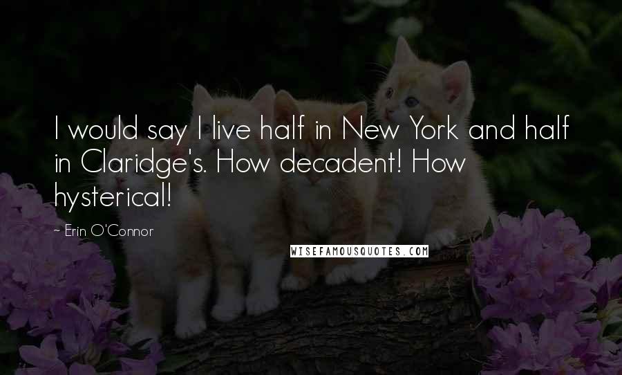 Erin O'Connor Quotes: I would say I live half in New York and half in Claridge's. How decadent! How hysterical!