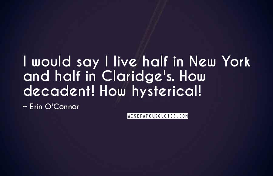 Erin O'Connor Quotes: I would say I live half in New York and half in Claridge's. How decadent! How hysterical!