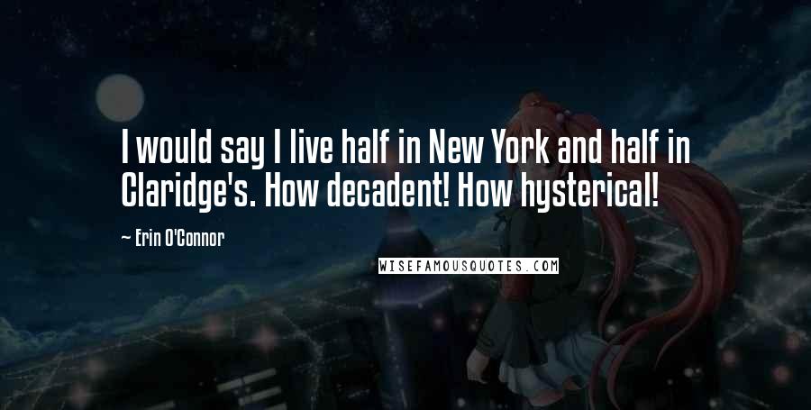 Erin O'Connor Quotes: I would say I live half in New York and half in Claridge's. How decadent! How hysterical!