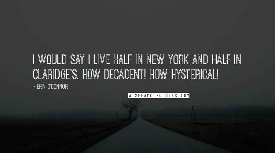 Erin O'Connor Quotes: I would say I live half in New York and half in Claridge's. How decadent! How hysterical!