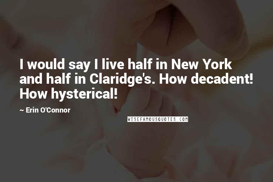 Erin O'Connor Quotes: I would say I live half in New York and half in Claridge's. How decadent! How hysterical!