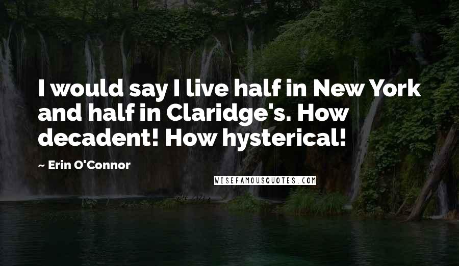 Erin O'Connor Quotes: I would say I live half in New York and half in Claridge's. How decadent! How hysterical!