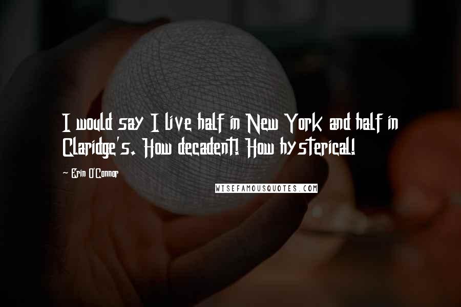 Erin O'Connor Quotes: I would say I live half in New York and half in Claridge's. How decadent! How hysterical!