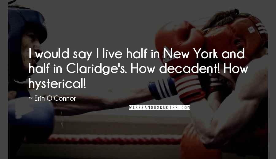 Erin O'Connor Quotes: I would say I live half in New York and half in Claridge's. How decadent! How hysterical!