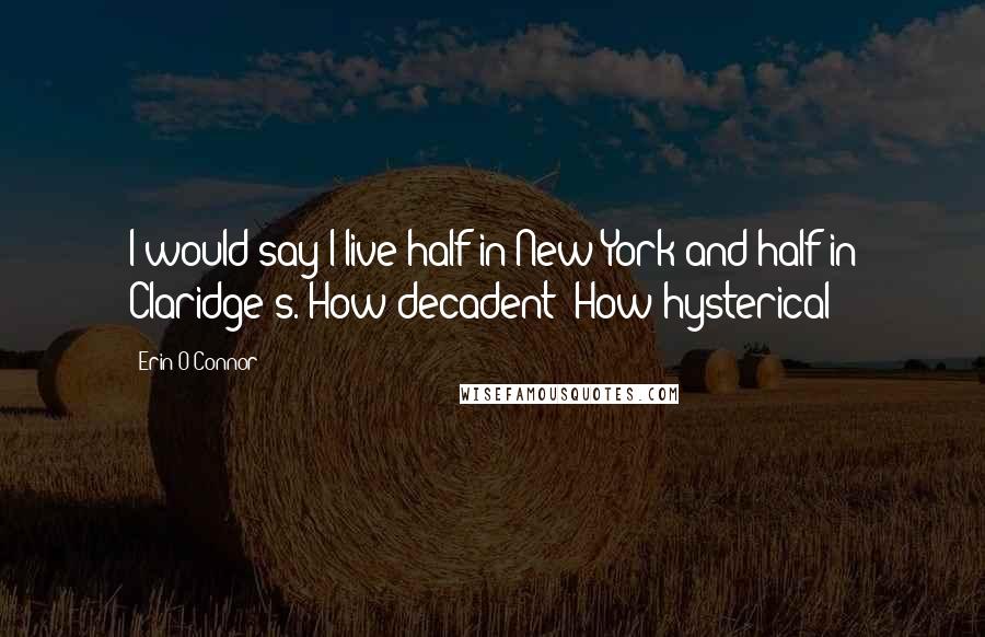 Erin O'Connor Quotes: I would say I live half in New York and half in Claridge's. How decadent! How hysterical!