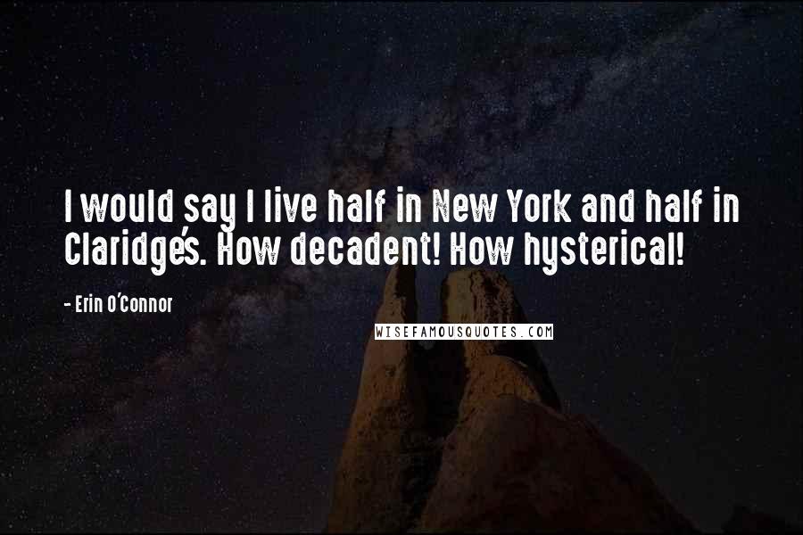 Erin O'Connor Quotes: I would say I live half in New York and half in Claridge's. How decadent! How hysterical!