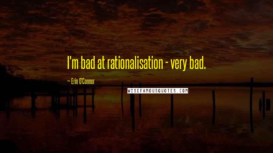 Erin O'Connor Quotes: I'm bad at rationalisation - very bad.