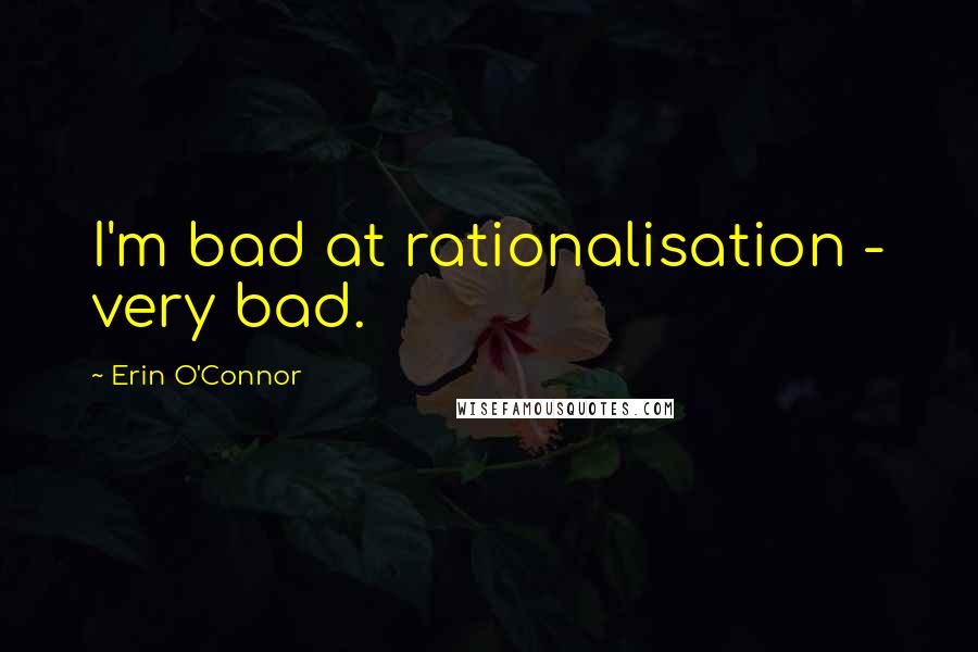 Erin O'Connor Quotes: I'm bad at rationalisation - very bad.