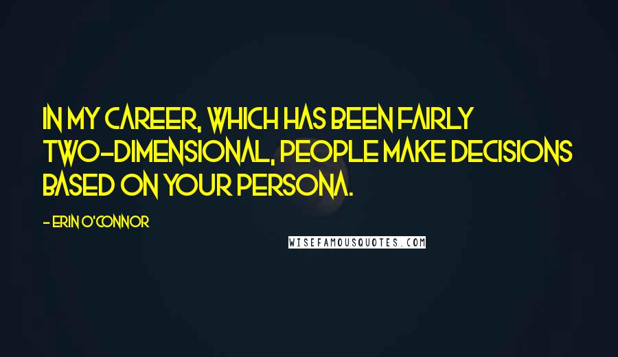 Erin O'Connor Quotes: In my career, which has been fairly two-dimensional, people make decisions based on your persona.