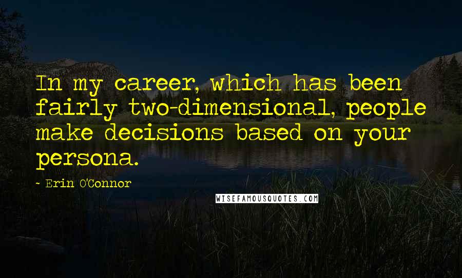 Erin O'Connor Quotes: In my career, which has been fairly two-dimensional, people make decisions based on your persona.