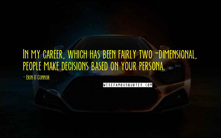 Erin O'Connor Quotes: In my career, which has been fairly two-dimensional, people make decisions based on your persona.