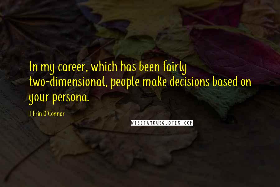 Erin O'Connor Quotes: In my career, which has been fairly two-dimensional, people make decisions based on your persona.