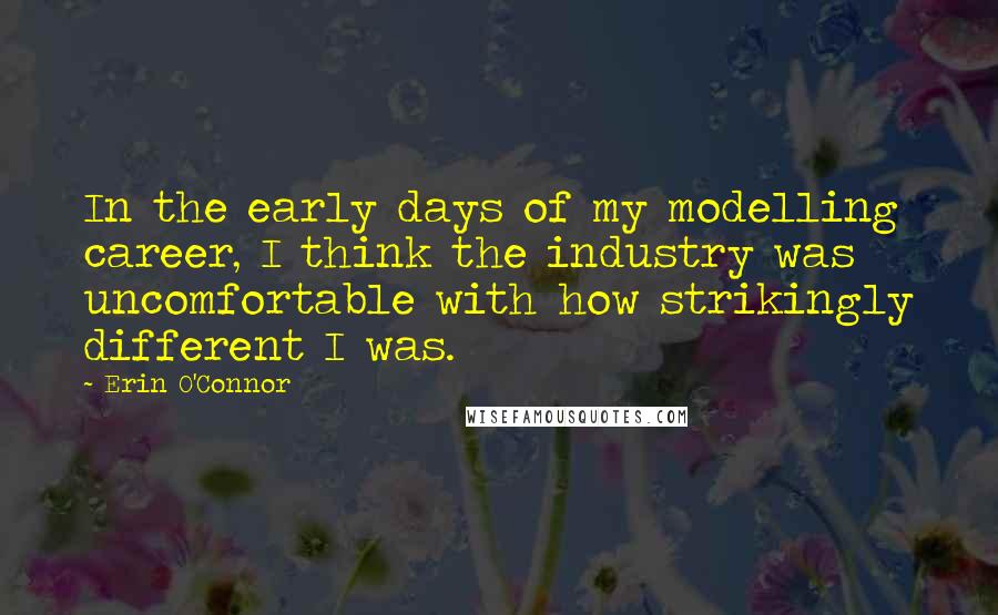 Erin O'Connor Quotes: In the early days of my modelling career, I think the industry was uncomfortable with how strikingly different I was.