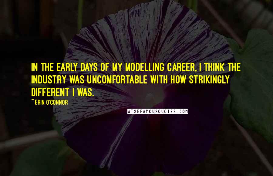 Erin O'Connor Quotes: In the early days of my modelling career, I think the industry was uncomfortable with how strikingly different I was.