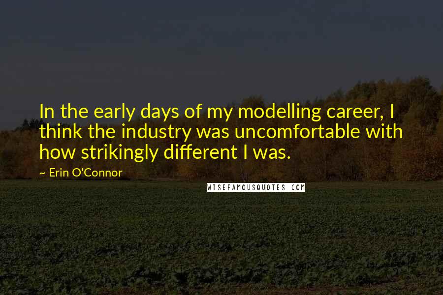 Erin O'Connor Quotes: In the early days of my modelling career, I think the industry was uncomfortable with how strikingly different I was.