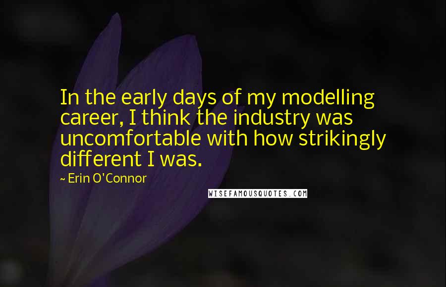 Erin O'Connor Quotes: In the early days of my modelling career, I think the industry was uncomfortable with how strikingly different I was.