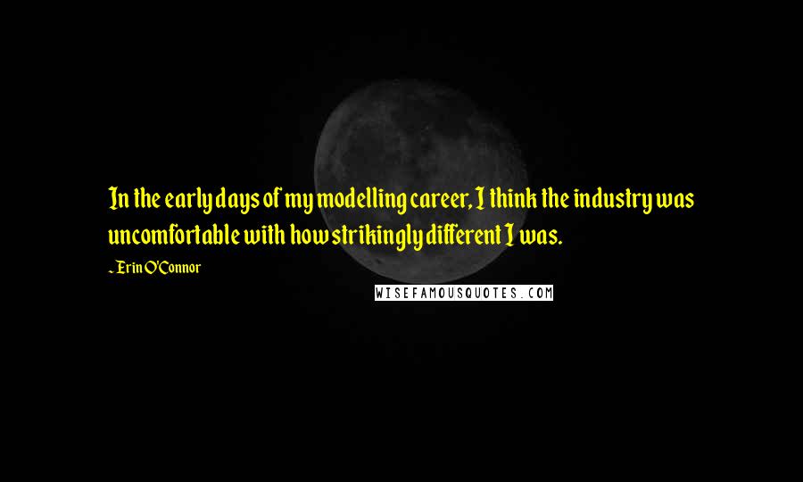 Erin O'Connor Quotes: In the early days of my modelling career, I think the industry was uncomfortable with how strikingly different I was.