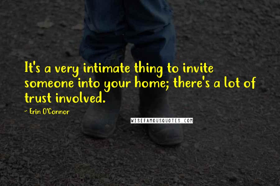 Erin O'Connor Quotes: It's a very intimate thing to invite someone into your home; there's a lot of trust involved.