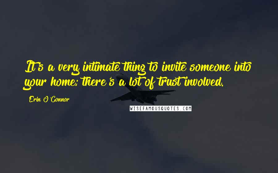 Erin O'Connor Quotes: It's a very intimate thing to invite someone into your home; there's a lot of trust involved.