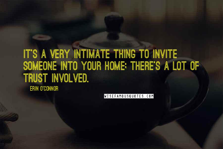 Erin O'Connor Quotes: It's a very intimate thing to invite someone into your home; there's a lot of trust involved.