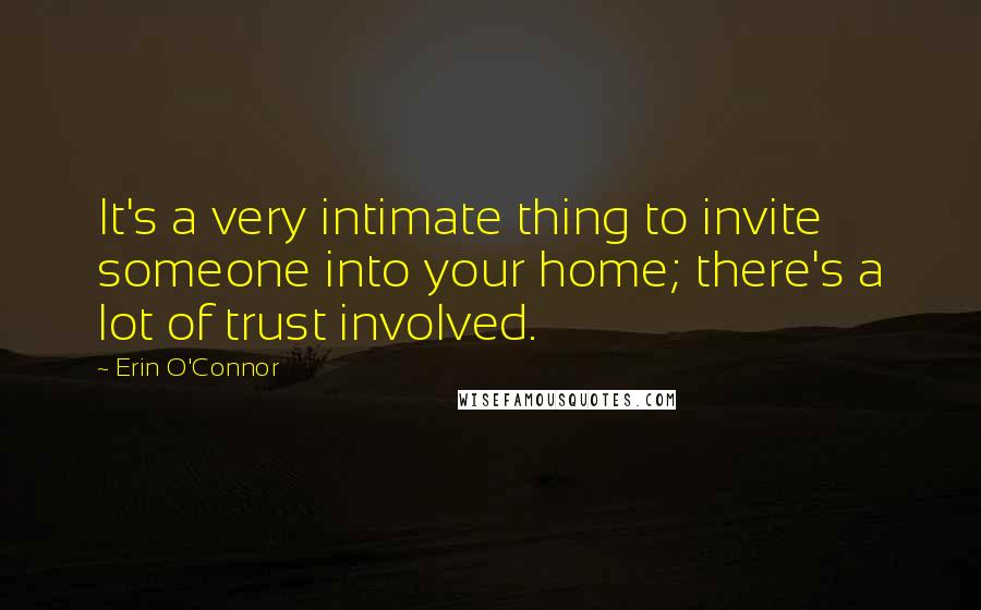 Erin O'Connor Quotes: It's a very intimate thing to invite someone into your home; there's a lot of trust involved.