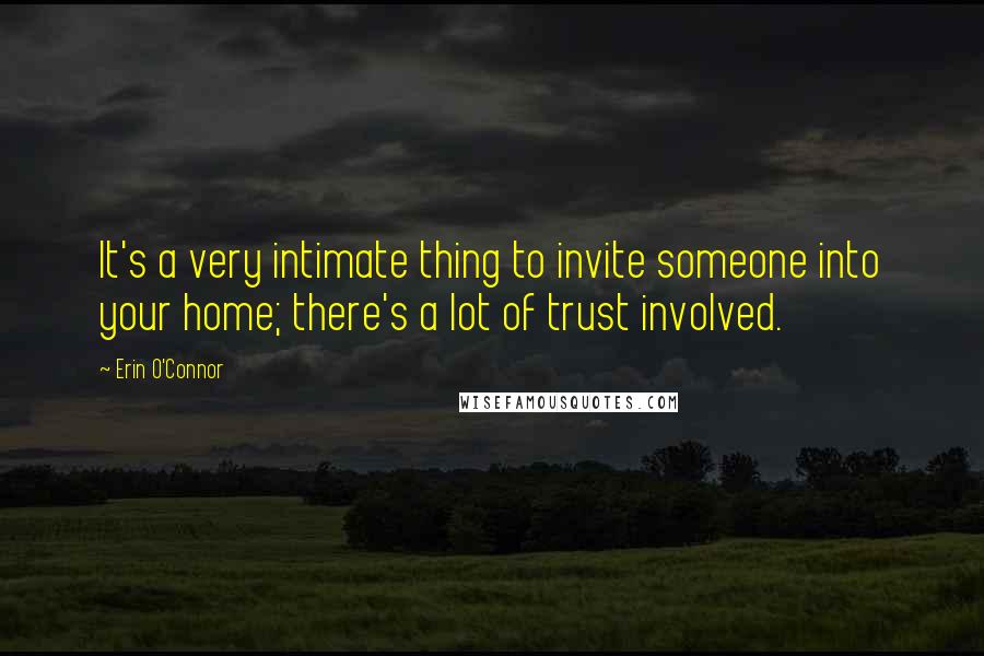 Erin O'Connor Quotes: It's a very intimate thing to invite someone into your home; there's a lot of trust involved.