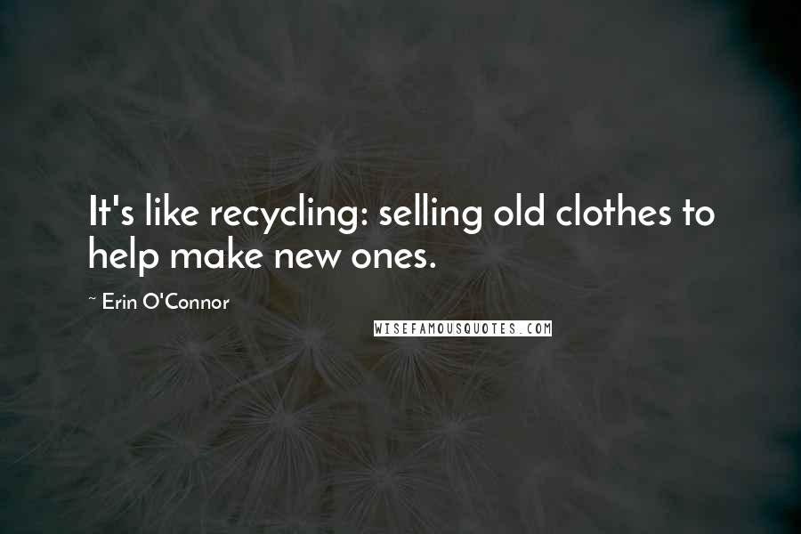 Erin O'Connor Quotes: It's like recycling: selling old clothes to help make new ones.