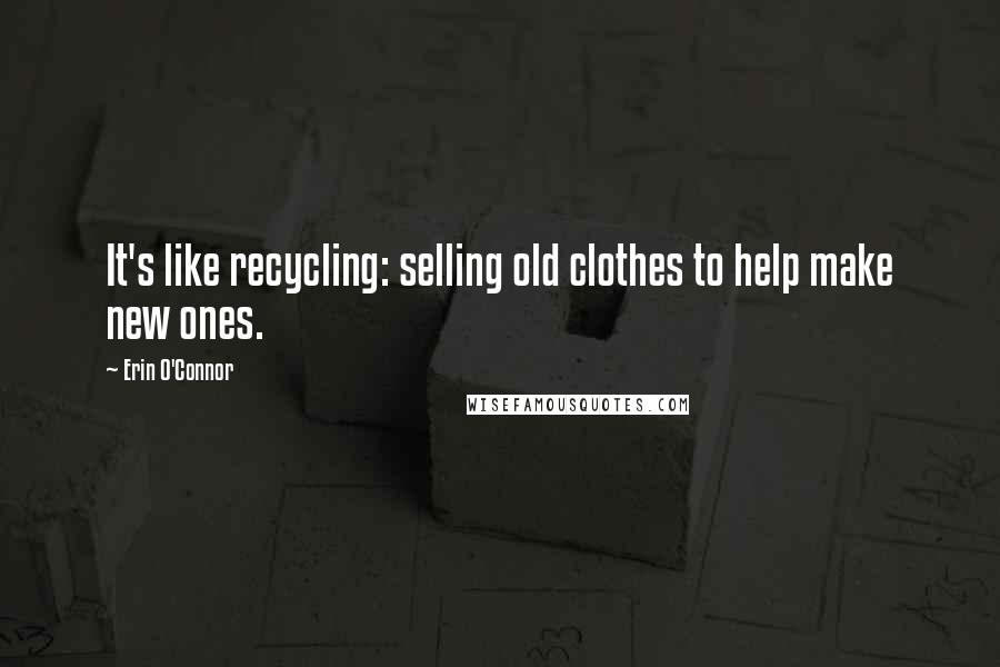 Erin O'Connor Quotes: It's like recycling: selling old clothes to help make new ones.
