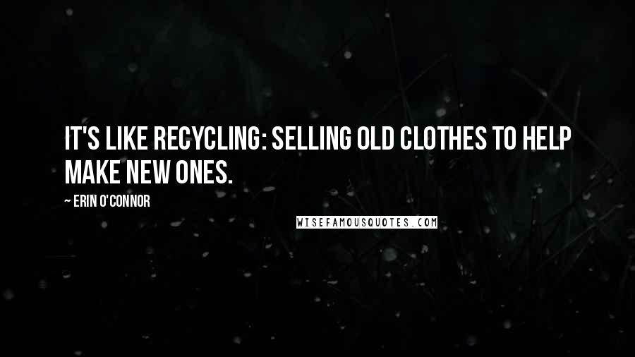 Erin O'Connor Quotes: It's like recycling: selling old clothes to help make new ones.