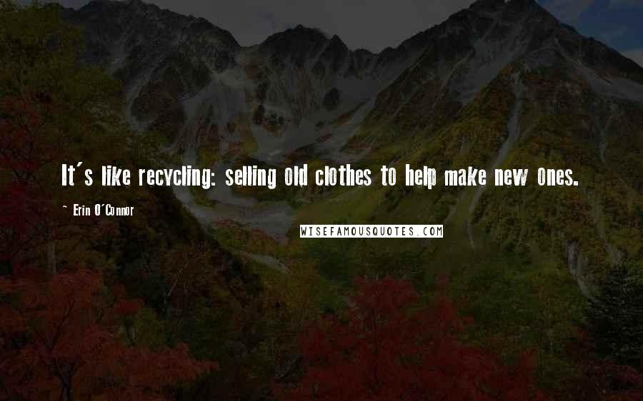 Erin O'Connor Quotes: It's like recycling: selling old clothes to help make new ones.