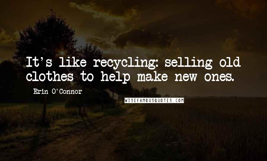 Erin O'Connor Quotes: It's like recycling: selling old clothes to help make new ones.