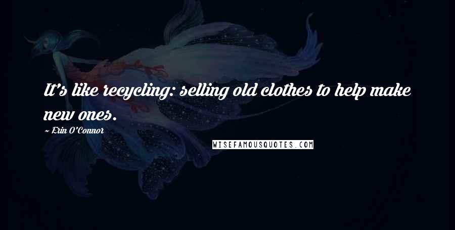 Erin O'Connor Quotes: It's like recycling: selling old clothes to help make new ones.