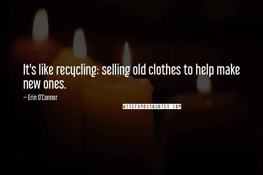 Erin O'Connor Quotes: It's like recycling: selling old clothes to help make new ones.