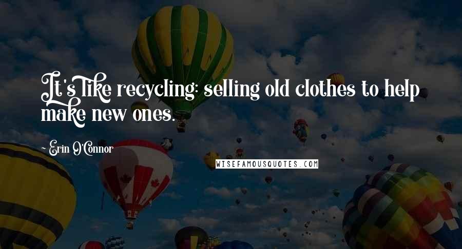Erin O'Connor Quotes: It's like recycling: selling old clothes to help make new ones.