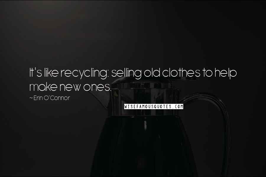 Erin O'Connor Quotes: It's like recycling: selling old clothes to help make new ones.