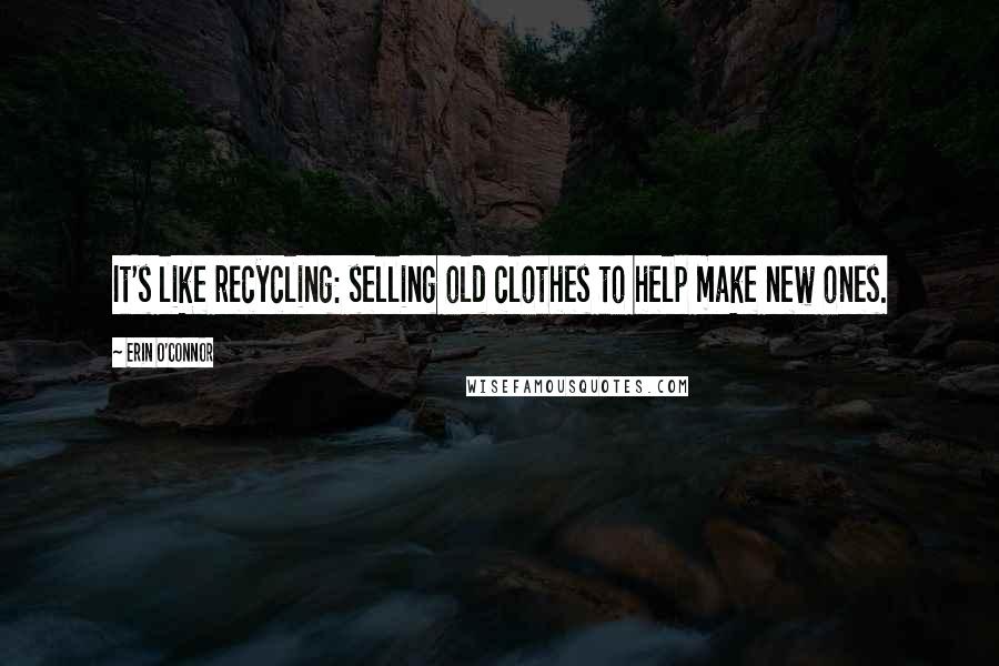 Erin O'Connor Quotes: It's like recycling: selling old clothes to help make new ones.