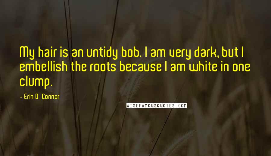 Erin O'Connor Quotes: My hair is an untidy bob. I am very dark, but I embellish the roots because I am white in one clump.
