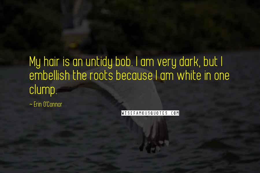 Erin O'Connor Quotes: My hair is an untidy bob. I am very dark, but I embellish the roots because I am white in one clump.